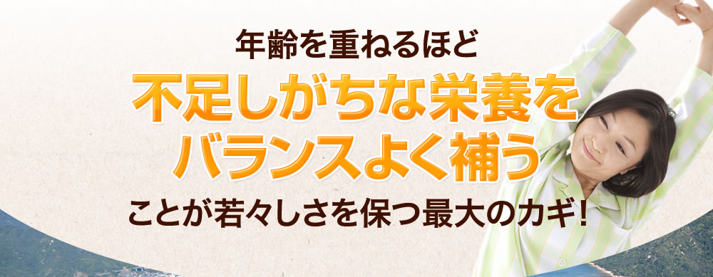 年齢を重ねるほど不足しがちな栄養をバランスよく補うことが若々しさを保つ最大のカギ！