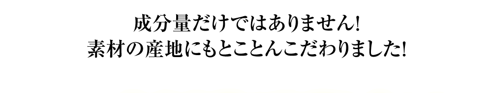 成分量だけではありません！素材の産地にもとことんこだわりました！