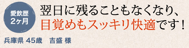 翌日に残ることもなくなり、目覚めもスッキリ快適です！