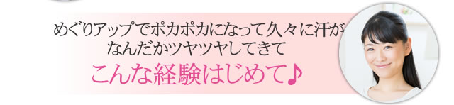 めぐりアップでポカポカになって久々に汗が！なんだかツヤツヤしてきてこんな経験はじめて♪