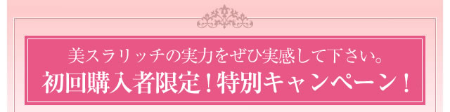 美スラリッチの実力をぜひ実感してください。期間限定！特別キャンペーン中！ 毎月２９３名様限定