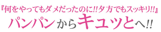 『朝と夕方も同じ！！ こんな経験はじめて』パンパンからすっきりへ！！