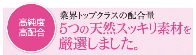 高純度 高配合 業界トップクラスの配合量 ５つの天然すらっと素材を厳選しました。