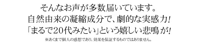 そんなお声が多数届いています。自然由来の凝縮成分で、劇的すらっとに！「いままで体験したことがない」という嬉しい悲鳴が！※あくまで個人の感想であり、効果を保証するものではありません。