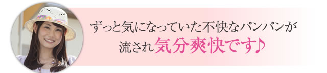 ずっと気になっていた不快なパンパンが流され気分爽快です♪