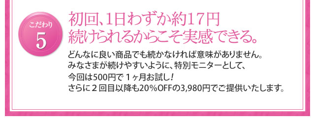 こだわり5 初回、１日わずか３２円続けられるからこそ実感できる。