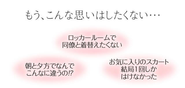 もう、こんな思いはしたくない・・・ ロッカールームで同僚と着替えたくない 朝と夕方でなんでこんなに違うの！？ お気に入りのスカート 結局１回しかはけなかった